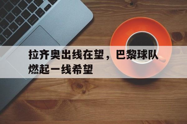 拉齐奥出线在望，巴黎球队燃起一线希望的简单介绍