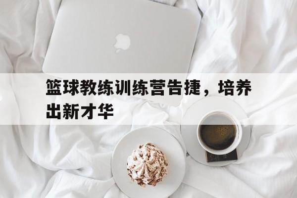 关于篮球教练训练营告捷，培养出新才华的信息