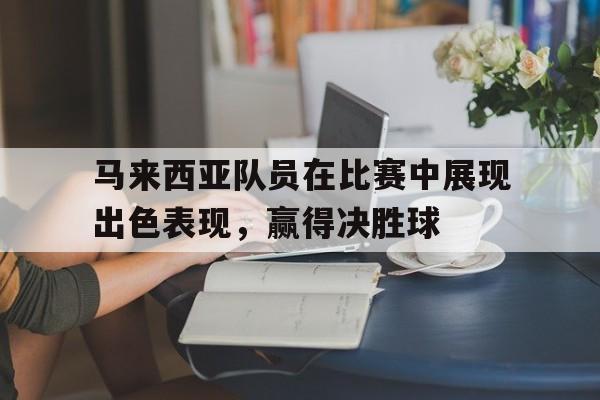 马来西亚队员在比赛中展现出色表现，赢得决胜球的简单介绍